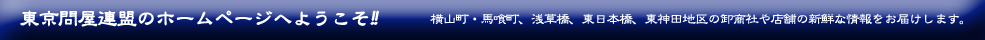 東京問屋連盟のホームページへようこそ!! - 横山町・馬喰町、浅草橋、東日本橋、東神田地区の卸商社や店舗の新鮮な情報をお届けします。